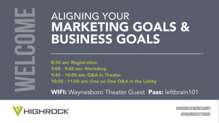 #HIGHROCKWORKSHOPS
@HighRocKSTUDIOS
ALIGNING YOUR
MARKETING GOALS &
BUSINESS GOALS
welcome
v
8:30 am: Registration 
9:00 - 9:45 am: Workshop 
9:45 - 10:00 am: Q&A in Theater 
10:00 - 11:00 am: One on One Q&A in the Lobby
WIFI: Waynesboro Theater Guest Pass: leftbrain101
 