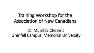 Training Workshop for the
Association of New Canadians
Dr. Mumtaz Cheema
Grenfell Campus, Memorial University
 