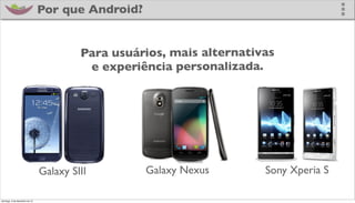 Por que Android?


                                        Para usuários, mais alternativas
                                         e experiência personalizada.




                               Galaxy SIII        Galaxy Nexus        Sony Xperia S

domingo, 2 de dezembro de 12
 