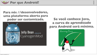 Por que Android?

         Para nós //desenvolvedores,
         uma plataforma aberta para
           poder ser customizada.                   Se você conhece Java,
                                                   a curva de aprendizado
                                                  para Android será mínima.




domingo, 2 de dezembro de 12
 
