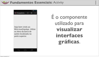Fundamentos Essenciais: Activity



                                                       É o componente
                                                         utilizado para
                                                          visualizar
                                                         interfaces
                                                           gráﬁcas.

domingo, 2 de dezembro de 12
 