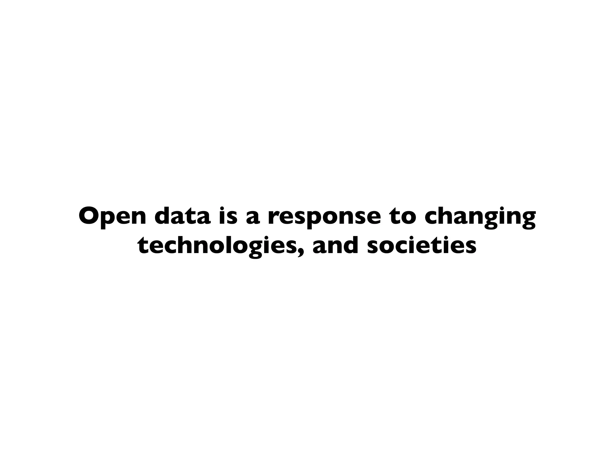 Open data is a response to changing
technologies, and societies