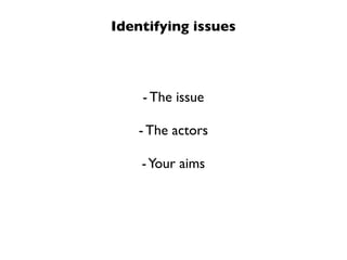 Identifying issues
- The issue
- The actors
-Your aims
 