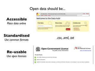 Accessible
Standardised
Re-usable
Place data online
Use common formats
Use open licenses
.csv, .xml, .txt
Open data should be...
 