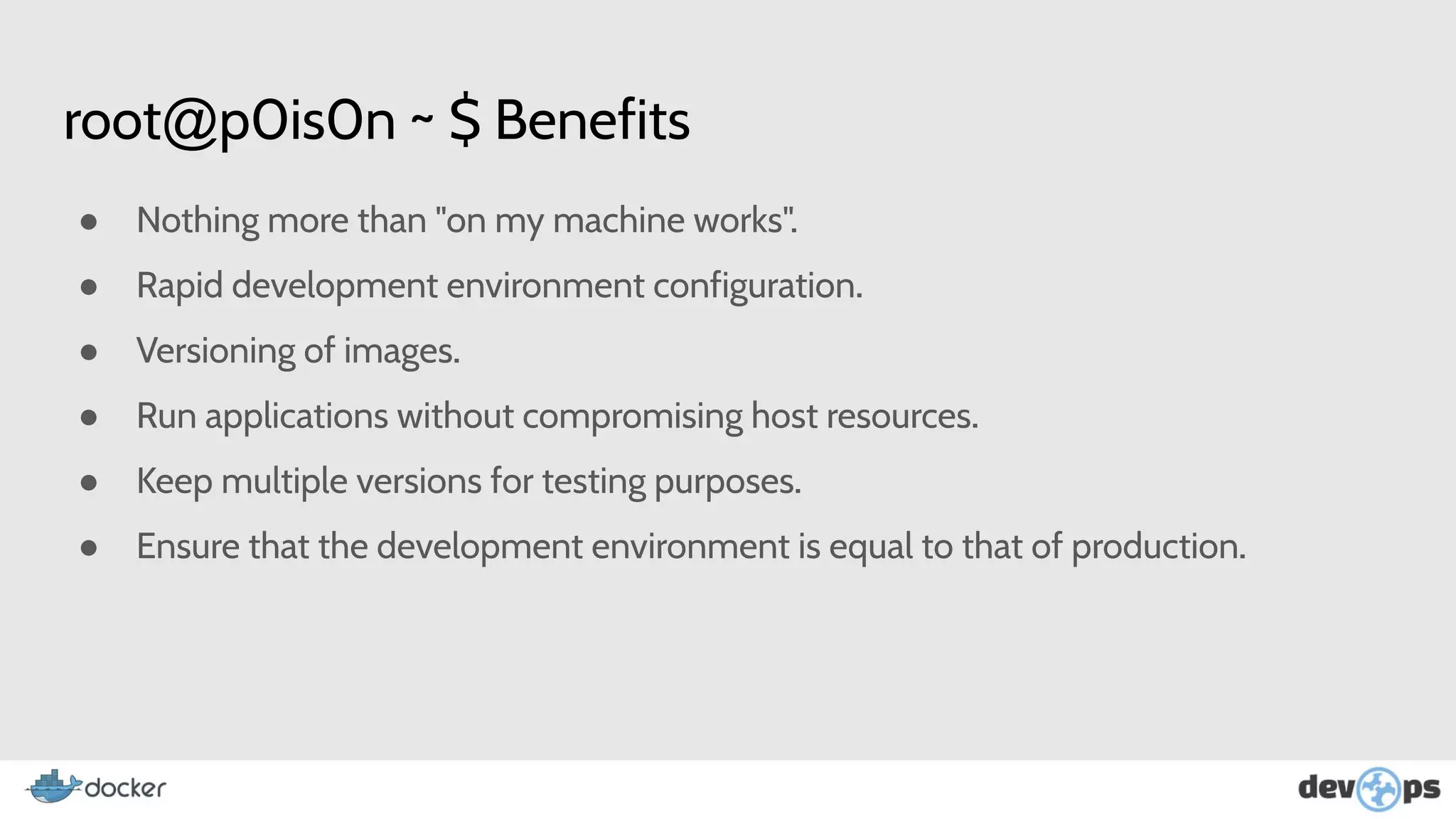 root@p0is0n ~ $ Benefits
● Nothing more than "on my machine works".
● Rapid development environment configuration.
● Versioning of images.
● Run applications without compromising host resources.
● Keep multiple versions for testing purposes.
● Ensure that the development environment is equal to that of production.
 