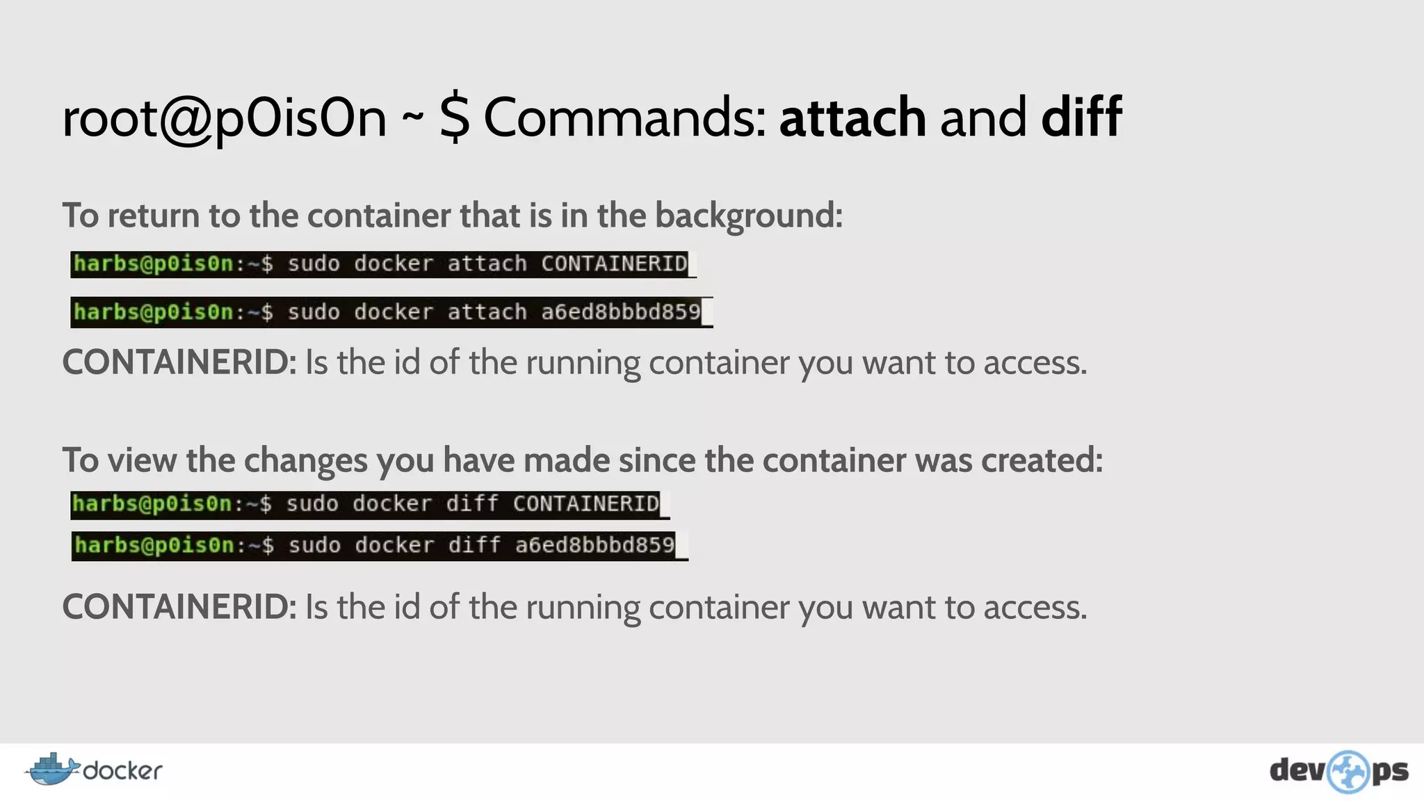 root@p0is0n ~ $ Commands: attach and diff
To return to the container that is in the background:
CONTAINERID: Is the id of the running container you want to access.
To view the changes you have made since the container was created:
CONTAINERID: Is the id of the running container you want to access.
 