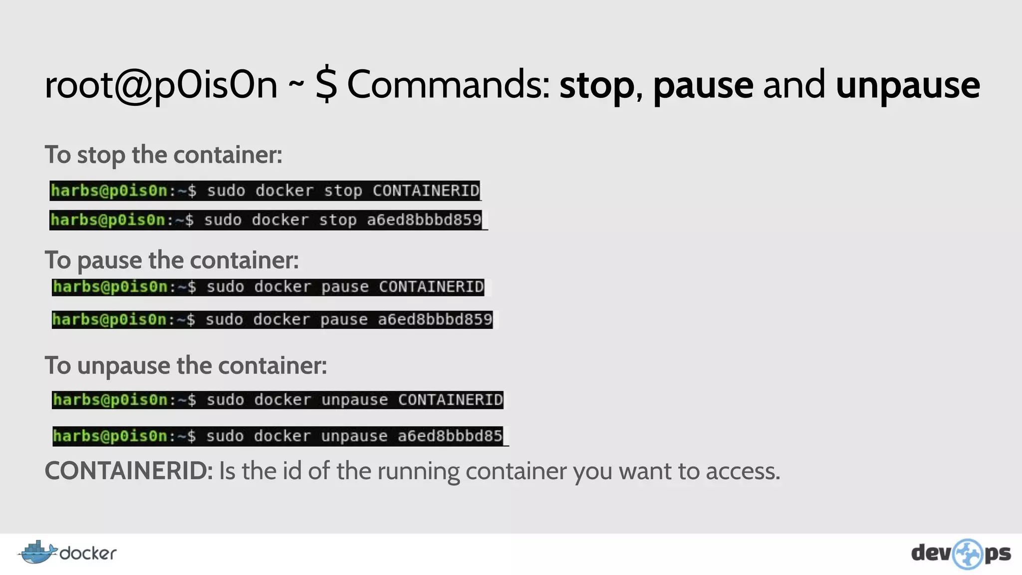 root@p0is0n ~ $ Commands: stop, pause and unpause
To stop the container:
To pause the container:
To unpause the container:
CONTAINERID: Is the id of the running container you want to access.
 
