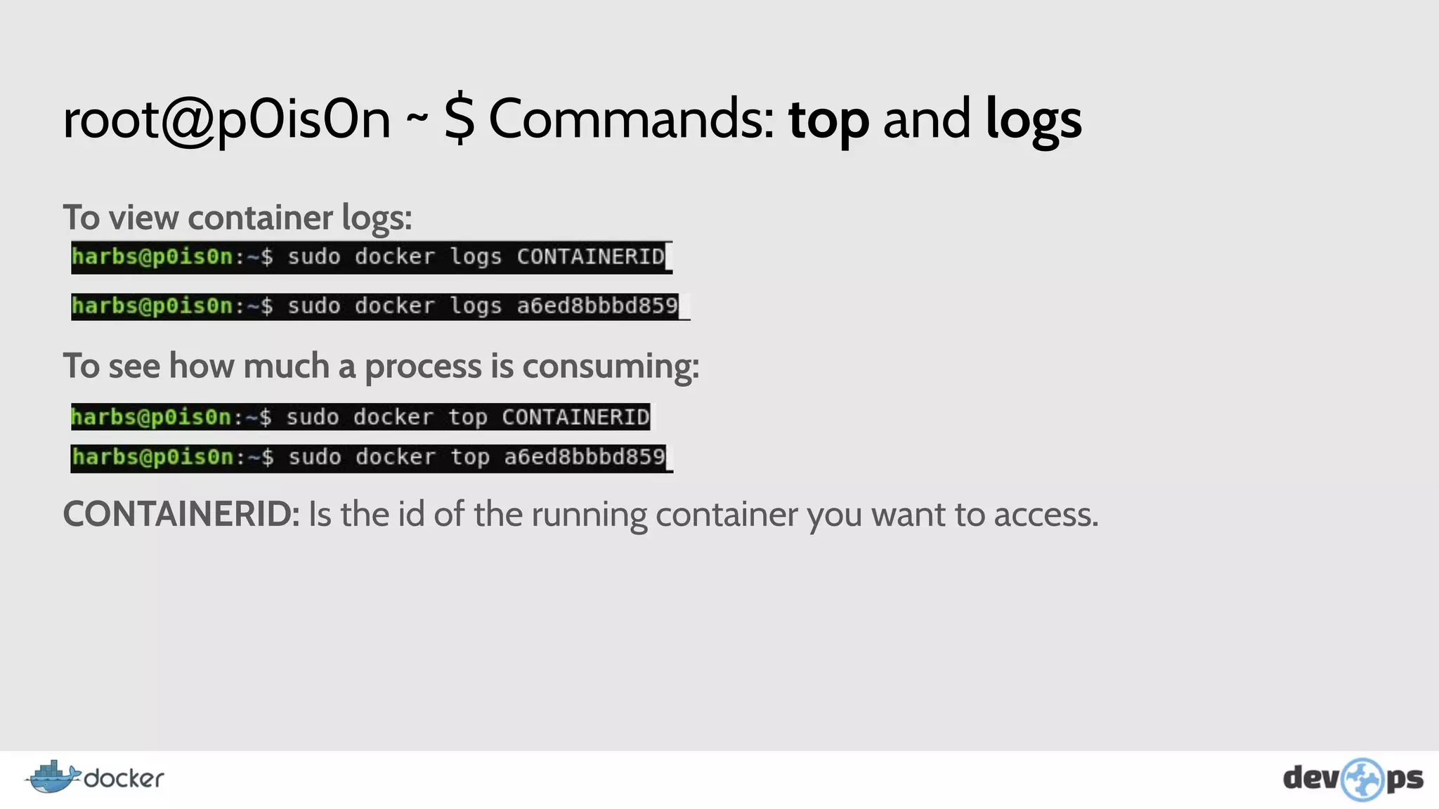 root@p0is0n ~ $ Commands: top and logs
To view container logs:
To see how much a process is consuming:
CONTAINERID: Is the id of the running container you want to access.
 