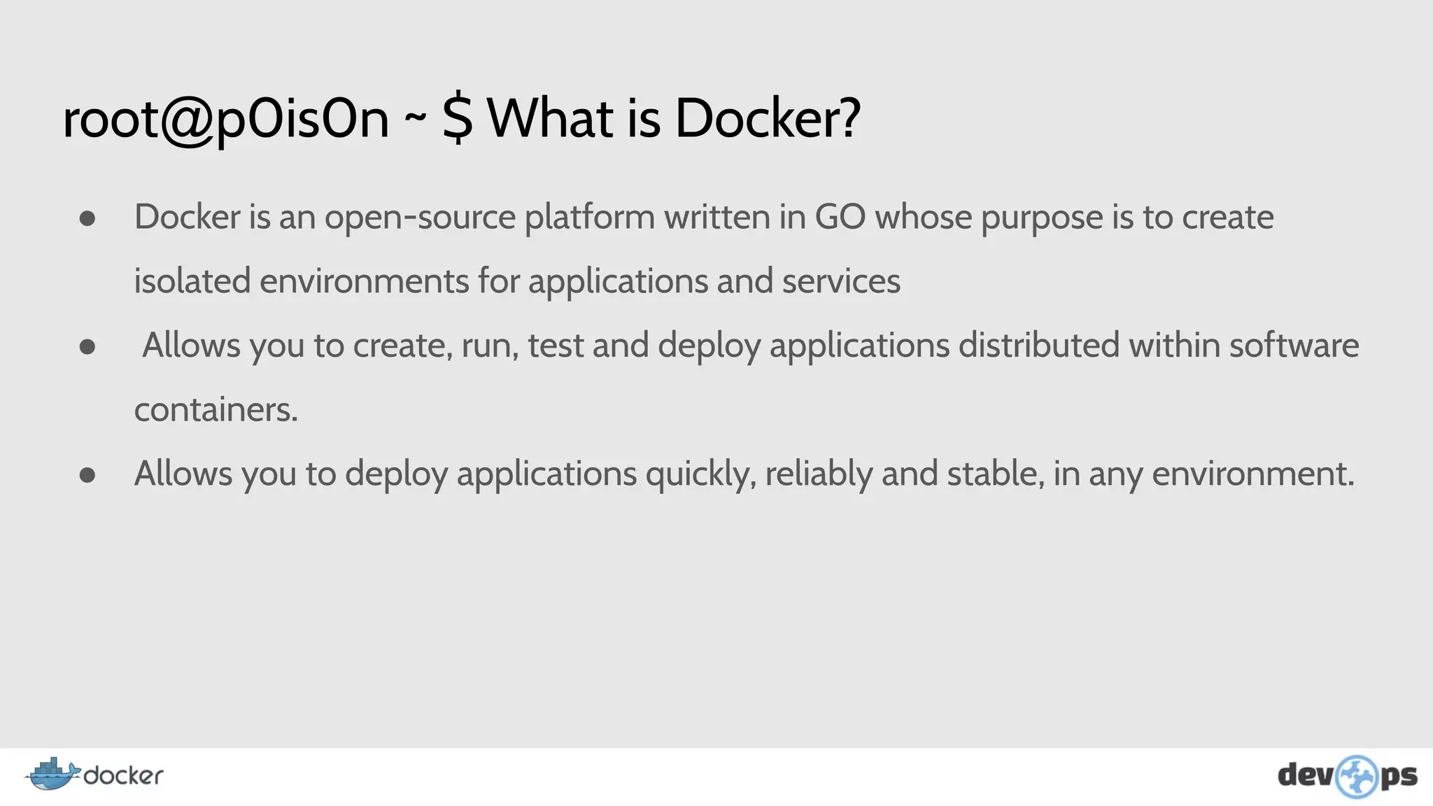 root@p0is0n ~ $ What is Docker?
● Docker is an open-source platform written in GO whose purpose is to create
isolated environments for applications and services
● Allows you to create, run, test and deploy applications distributed within software
containers.
● Allows you to deploy applications quickly, reliably and stable, in any environment.
 
