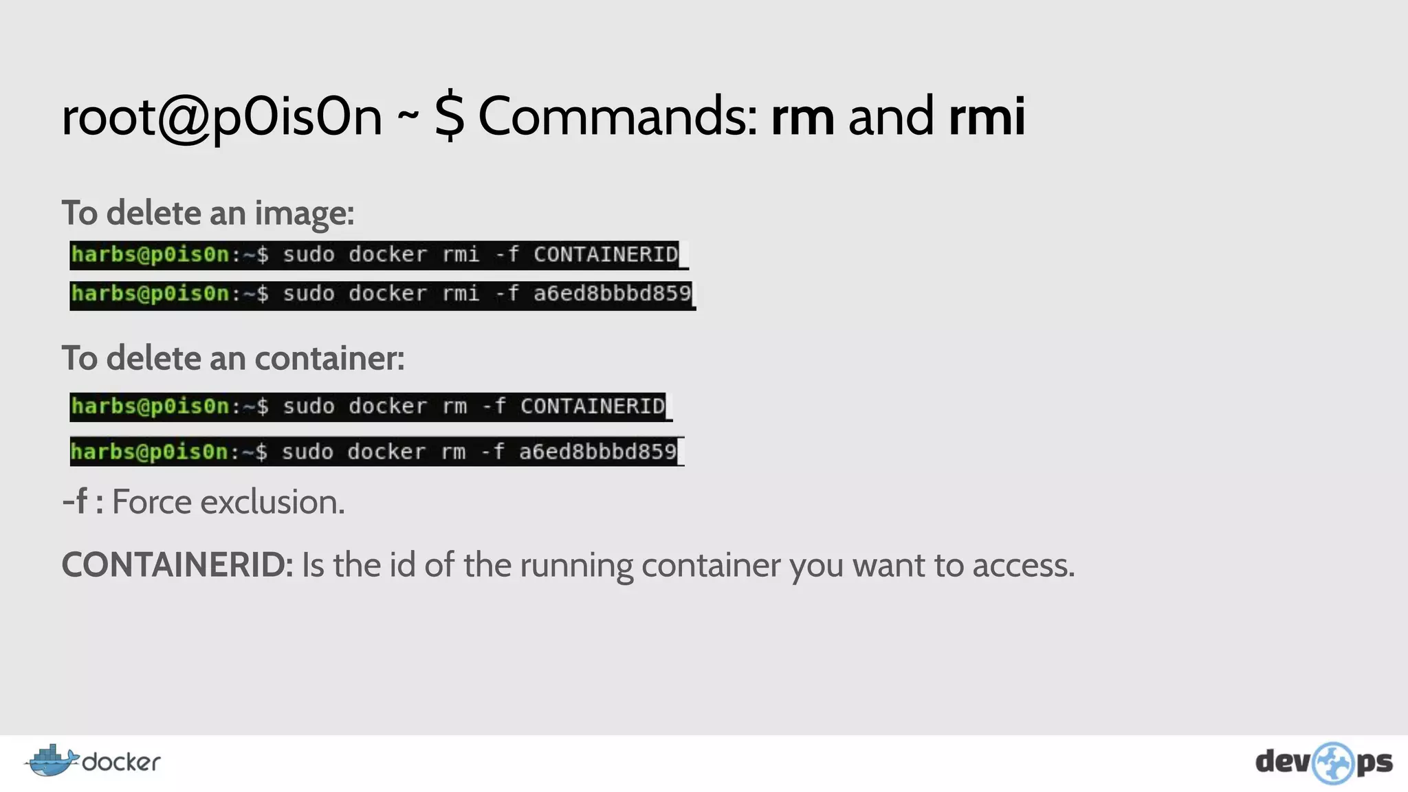 root@p0is0n ~ $ Commands: rm and rmi
To delete an image:
To delete an container:
-f : Force exclusion.
CONTAINERID: Is the id of the running container you want to access.
 