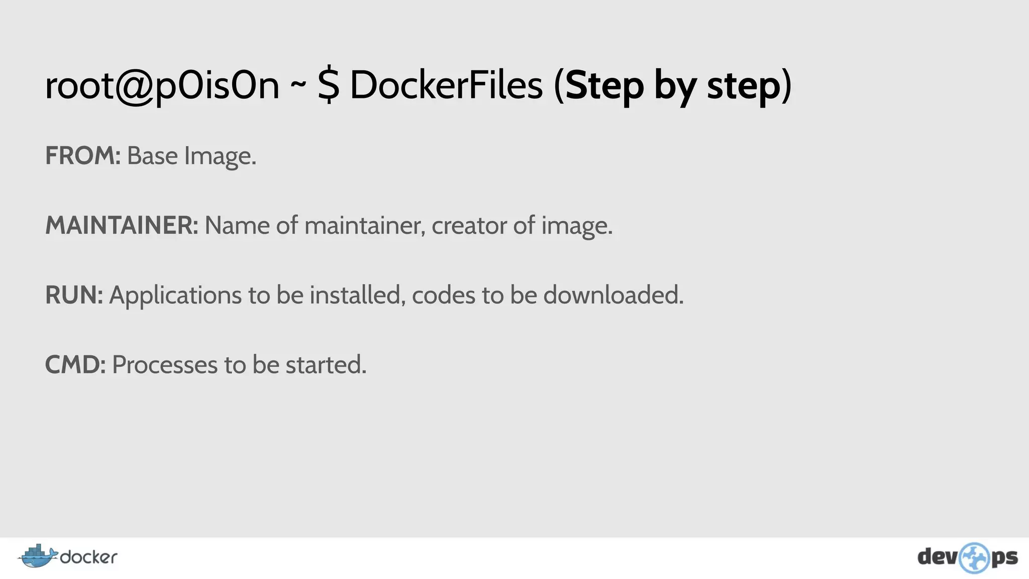 root@p0is0n ~ $ DockerFiles (Step by step)
FROM: Base Image.
MAINTAINER: Name of maintainer, creator of image.
RUN: Applications to be installed, codes to be downloaded.
CMD: Processes to be started.
 