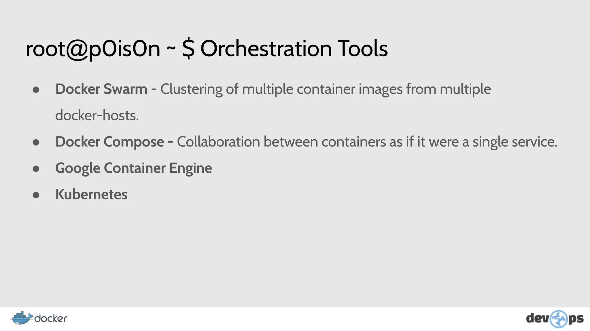 root@p0is0n ~ $ Orchestration Tools
● Docker Swarm - Clustering of multiple container images from multiple
docker-hosts.
● Docker Compose - Collaboration between containers as if it were a single service.
● Google Container Engine
● Kubernetes
 