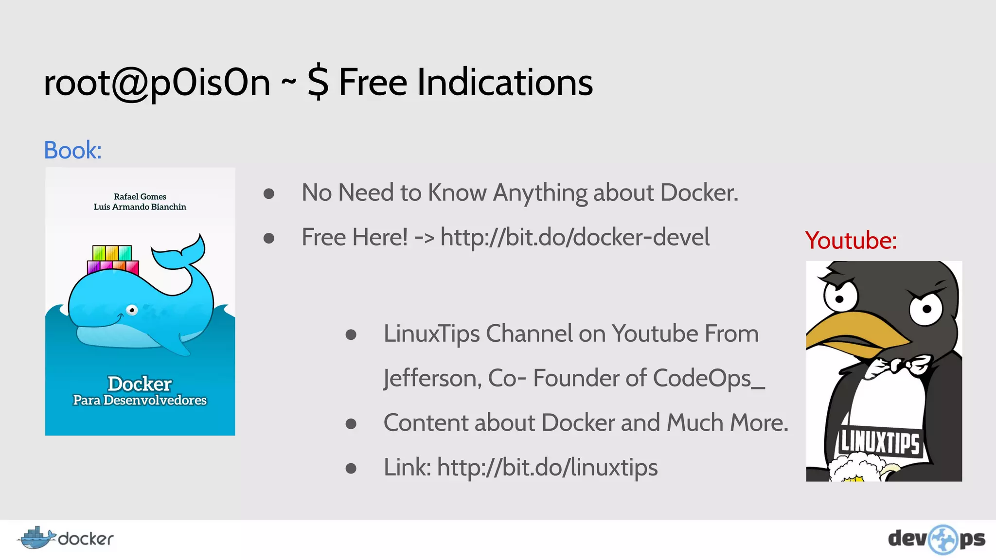 root@p0is0n ~ $ Free Indications
Book:
Youtube:
● No Need to Know Anything about Docker.
● Free Here! -> http://bit.do/docker-devel
● LinuxTips Channel on Youtube From
Jefferson, Co- Founder of CodeOps_
● Content about Docker and Much More.
● Link: http://bit.do/linuxtips
 