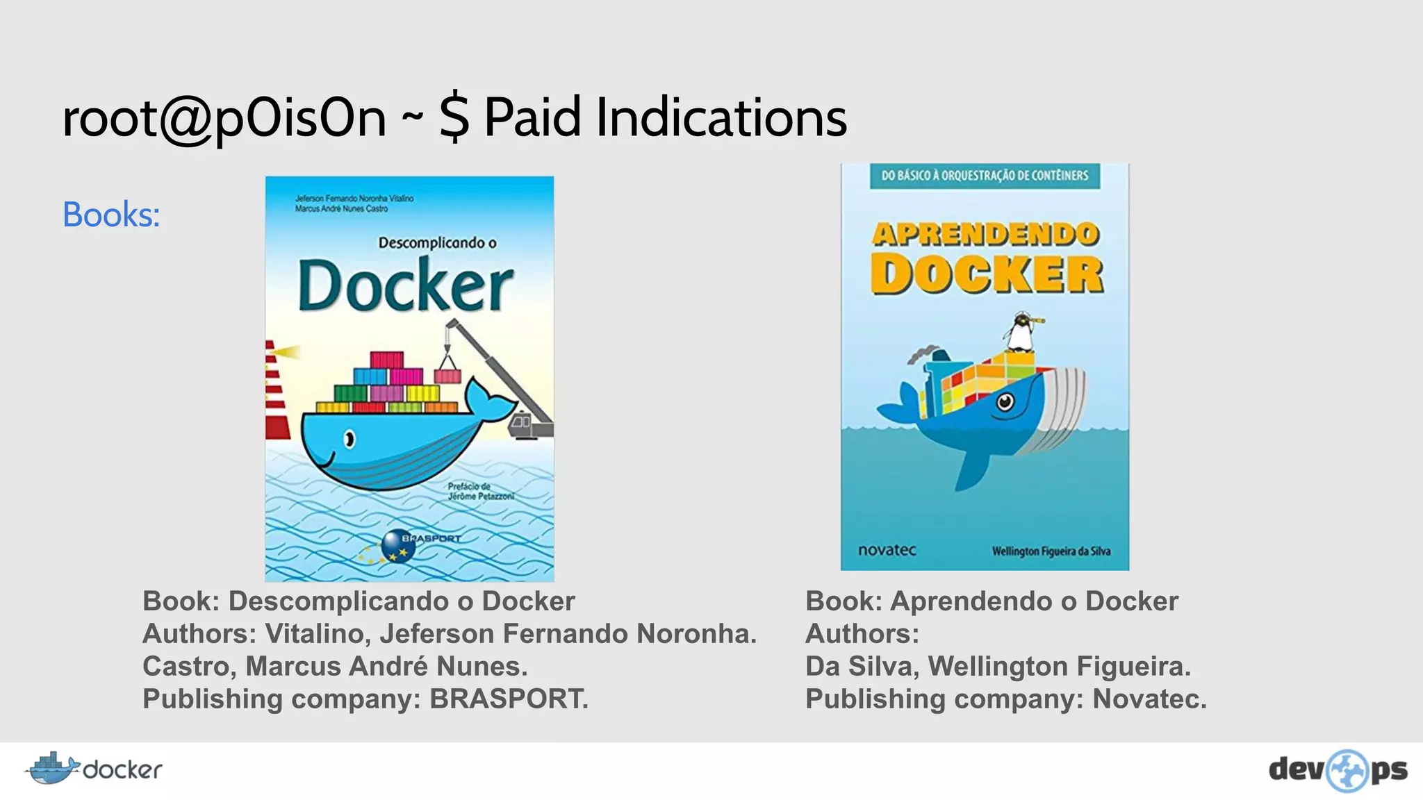 root@p0is0n ~ $ Paid Indications
Books:
Book: Descomplicando o Docker
Authors: Vitalino, Jeferson Fernando Noronha.
Castro, Marcus André Nunes.
Publishing company: BRASPORT.
Book: Aprendendo o Docker
Authors:
Da Silva, Wellington Figueira.
Publishing company: Novatec.
 