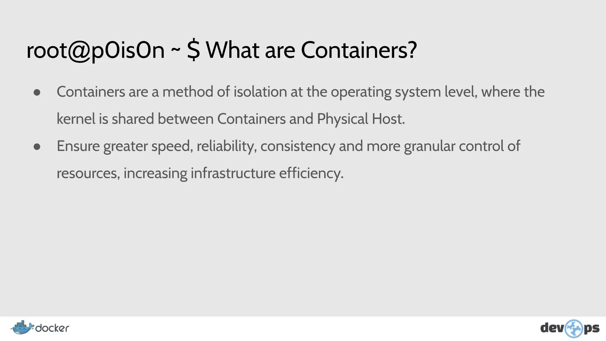 root@p0is0n ~ $ What are Containers?
● Containers are a method of isolation at the operating system level, where the
kernel is shared between Containers and Physical Host.
● Ensure greater speed, reliability, consistency and more granular control of
resources, increasing infrastructure efficiency.
 