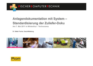 Anlagendokumentation mit System –
Standardisierung der Zuliefer-Doku
Am 7. Mai 2011 in Winterthur - Technorama

Dr. Walter Fischer, Geschäftsleitung
 