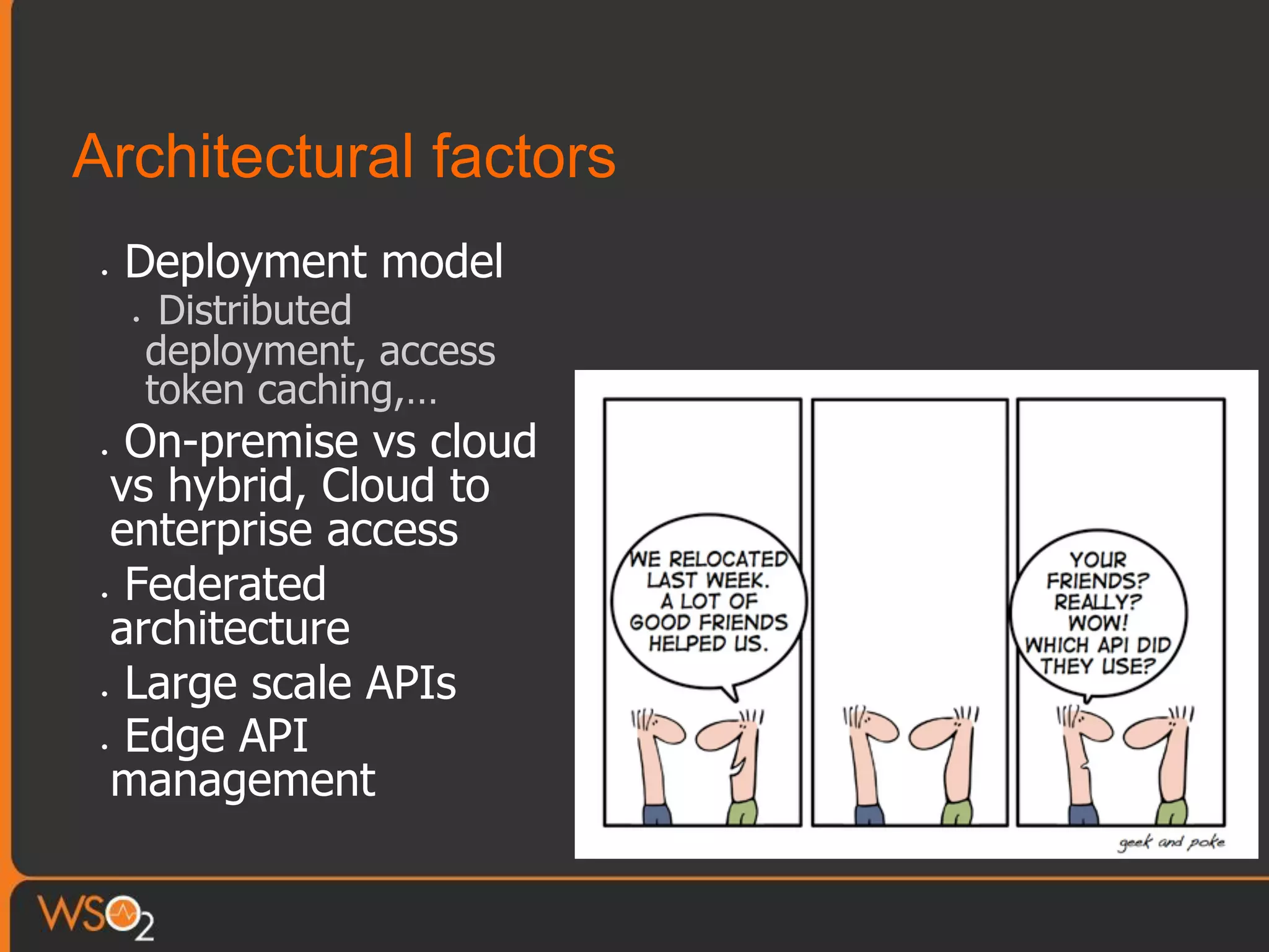Architectural factors
•  Deployment model
•  Distributed
deployment, access
token caching,…
•  On-premise vs cloud
vs hybrid, Cloud to
enterprise access
•  Federated
architecture
•  Large scale APIs
•  Edge API
management
 