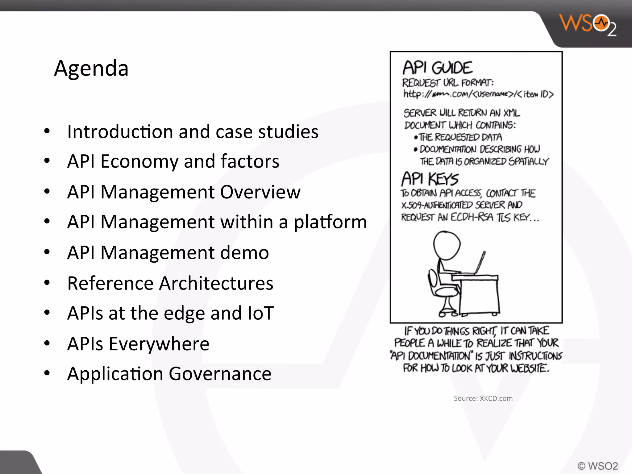 Agenda	
  
•  Introduc0on	
  and	
  case	
  studies	
  
•  API	
  Economy	
  and	
  factors	
  
•  API	
  Management	
  Overview	
  
•  API	
  Management	
  within	
  a	
  plaJorm	
  
•  API	
  Management	
  demo	
  
•  Reference	
  Architectures	
  
•  APIs	
  at	
  the	
  edge	
  and	
  IoT	
  
•  APIs	
  Everywhere	
  	
  
•  Applica0on	
  Governance	
  
	
  
Source:	
  XKCD.com	
  
 