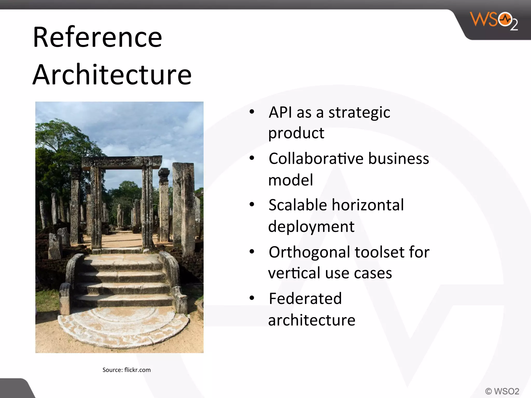 Reference	
  	
  
Architecture	
  
•  API	
  as	
  a	
  strategic	
  
product	
  
•  Collabora0ve	
  business	
  
model	
  
•  Scalable	
  horizontal	
  
deployment	
  
•  Orthogonal	
  toolset	
  for	
  
ver0cal	
  use	
  cases	
  
•  Federated	
  
architecture	
  
Source:	
  ﬂickr.com	
  
 
