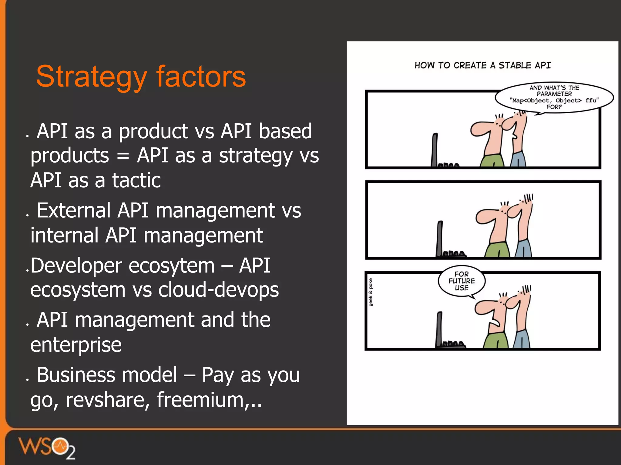 Strategy factors
•  API as a product vs API based
products = API as a strategy vs
API as a tactic
•  External API management vs
internal API management
• Developer ecosytem – API
ecosystem vs cloud-devops
•  API management and the
enterprise
•  Business model – Pay as you
go, revshare, freemium,..
 