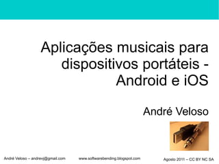 Aplicações musicais para
                      dispositivos portáteis -
                               Android e iOS
                                                                      André Veloso



André Veloso – andrevj@gmail.com   www.softwarebending.blogspot.com      Agosto 2011 – CC BY NC SA
 