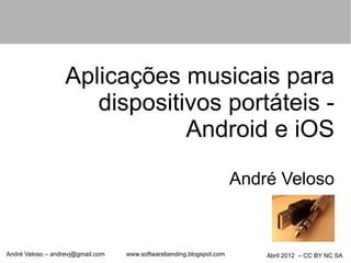 Aplicações musicais para
                      dispositivos portáteis -
                               Android e iOS
                                                                      André Veloso



André Veloso – andrevj@gmail.com   www.softwarebending.blogspot.com       Abril 2012 – CC BY NC SA
 