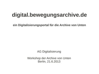 digital.bewegungsarchive.de
ein Digitalisierungsportal für die Archive von Unten

AG Digitalisierung
Workshop der Archive von Unten
Berlin, 21.6.2013

 