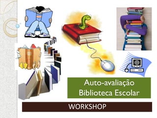 Auto-avaliação
  Biblioteca Escolar
WORKSHOP
 
