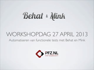 WORKSHOPDAG 27 APRIL 2013
Automatiseren van functionele tests met Behat en Mink
&
 