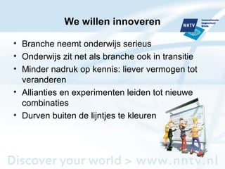 We willen innoveren Branche neemt onderwijs serieus Onderwijs zit net als branche ook in transitie Minder nadruk op kennis: liever vermogen tot veranderen Allianties en experimenten leiden tot nieuwe combinaties Durven buiten de lijntjes te kleuren 