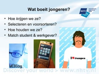 Wat boeit jongeren?  Hoe  krijgen  we ze? Selecteren en voorsorteren? Hoe houden we ze? Match student & werkgever? 