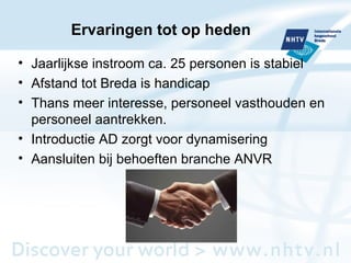 Ervaringen tot op heden Jaarlijkse instroom ca. 25 personen is stabiel Afstand tot Breda is handicap Thans meer interesse, personeel vasthouden en personeel aantrekken. Introductie AD zorgt voor dynamisering Aansluiten bij behoeften branche ANVR  