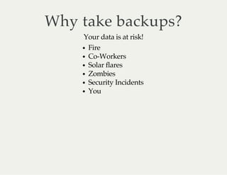Why take backups? 
Your data is at risk! 
Fire 
Co-Workers 
Solar flares 
Zombies 
Security Incidents 
You 
 