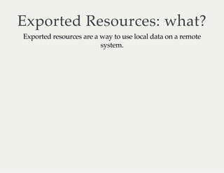 Exported Resources: what? 
Exported resources are a way to use local data on a remote 
system. 
 