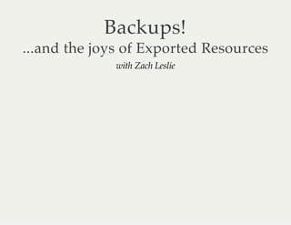Backups! 
...and the joys of Exported Resources 
with Zach Leslie 
 