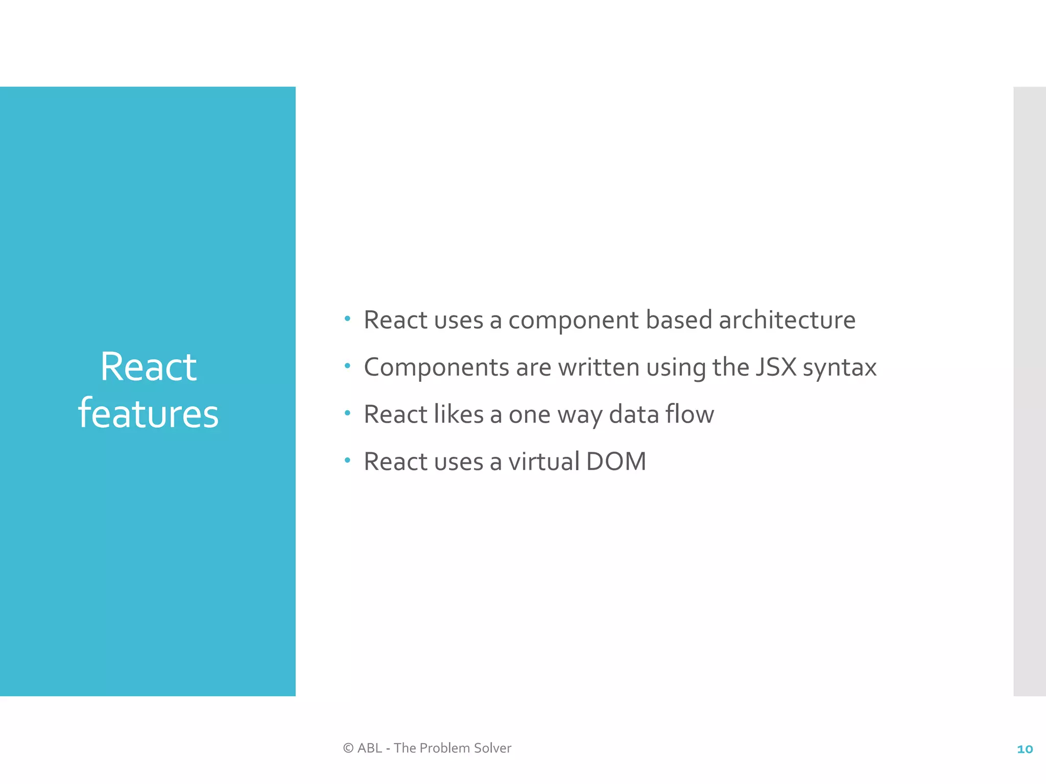 React features  React uses a component based architecture  Components are written using the JSX syntax  React likes a one way data flow  React uses a virtual DOM © ABL - The Problem Solver 10 