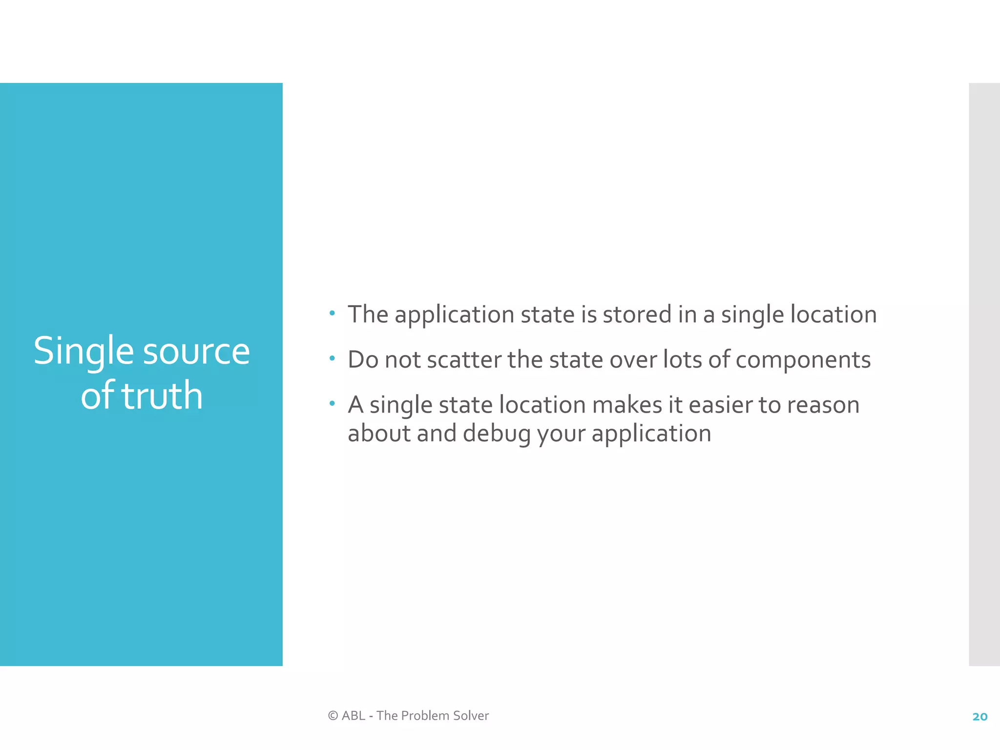 Single source of truth  The application state is stored in a single location  Do not scatter the state over lots of components  A single state location makes it easier to reason about and debug your application © ABL - The Problem Solver 20 