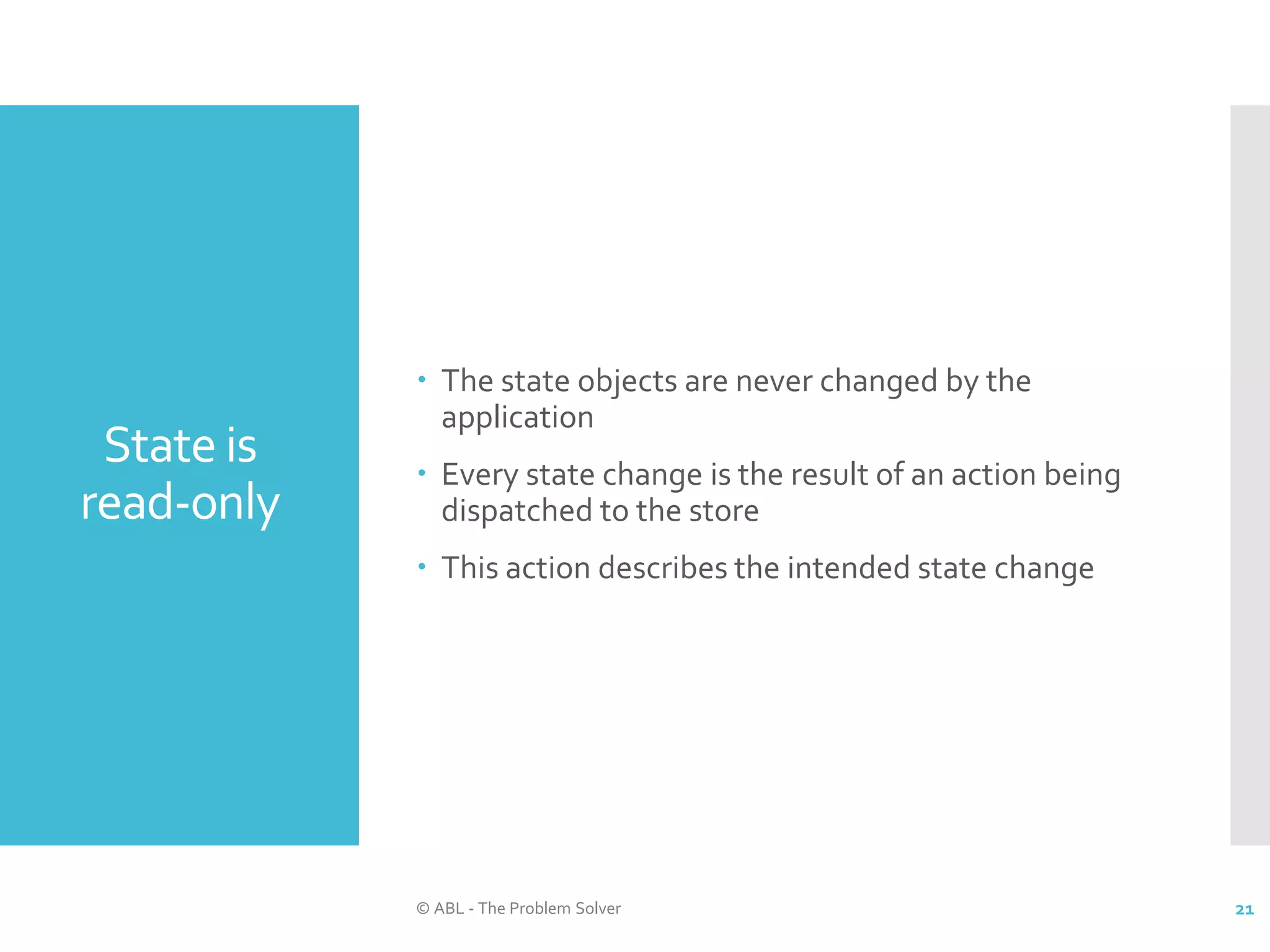 State is read-only  The state objects are never changed by the application  Every state change is the result of an action being dispatched to the store  This action describes the intended state change © ABL - The Problem Solver 21 
