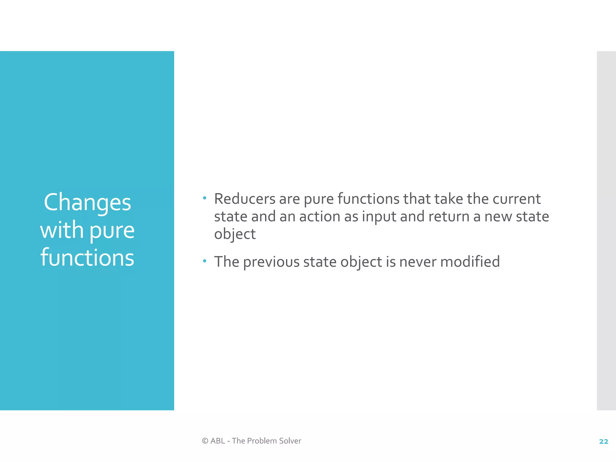 Changes with pure functions  Reducers are pure functions that take the current state and an action as input and return a new state object  The previous state object is never modified © ABL - The Problem Solver 22 