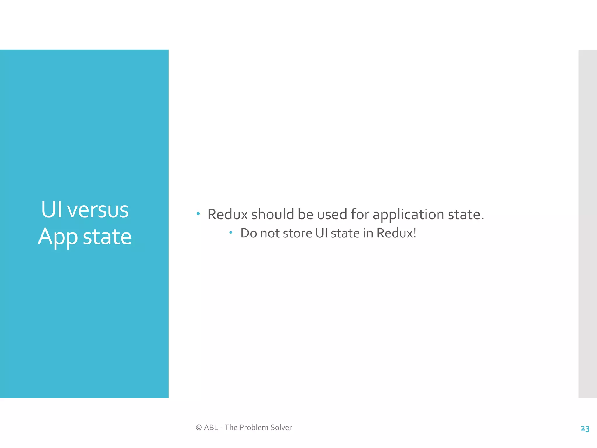 UI versus App state  Redux should be used for application state.  Do not store UI state in Redux! © ABL - The Problem Solver 23 