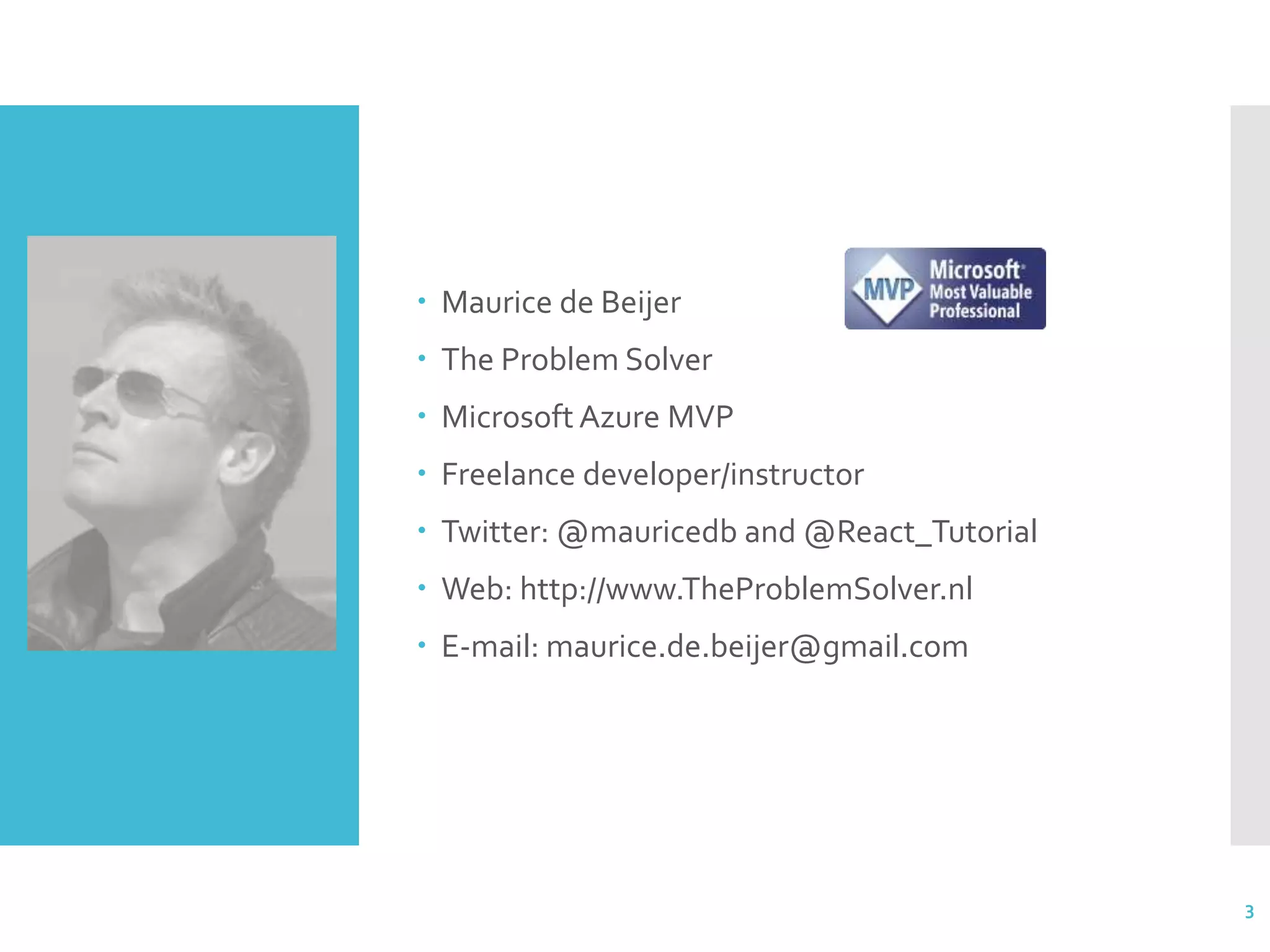  Maurice de Beijer  The Problem Solver  Microsoft Azure MVP  Freelance developer/instructor  Twitter: @mauricedb and @React_Tutorial  Web: http://www.TheProblemSolver.nl  E-mail: maurice.de.beijer@gmail.com 3 