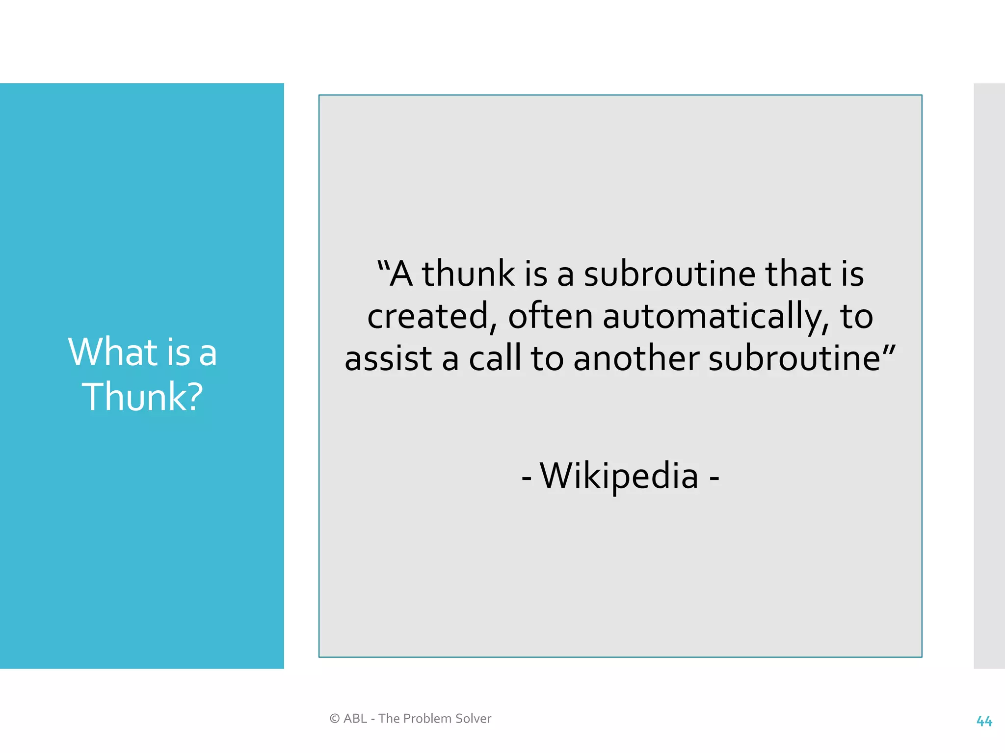 What is a Thunk? © ABL - The Problem Solver 44 “A thunk is a subroutine that is created, often automatically, to assist a call to another subroutine” -Wikipedia - 