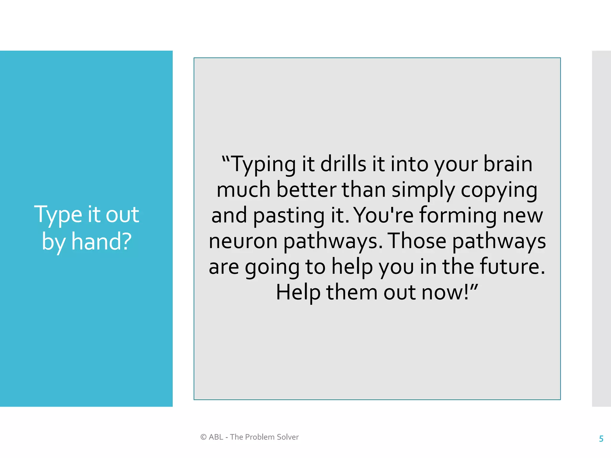 Type it out by hand? © ABL - The Problem Solver 5 “Typing it drills it into your brain much better than simply copying and pasting it.You're forming new neuron pathways.Those pathways are going to help you in the future. Help them out now!” 