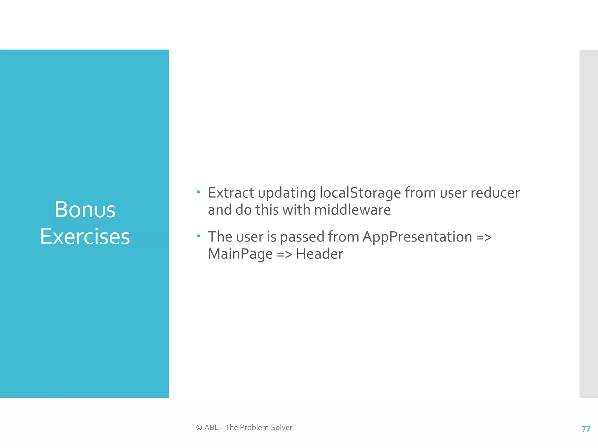 Bonus Exercises  Extract updating localStorage from user reducer and do this with middleware  The user is passed from AppPresentation => MainPage => Header © ABL - The Problem Solver 77 