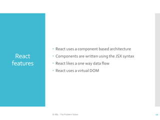 React
features
 React uses a component based architecture
 Components are written using the JSX syntax
 React likes a one way data flow
 React uses a virtual DOM
© ABL - The Problem Solver 10
 