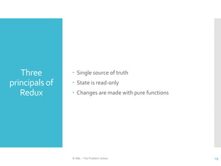 Three
principals of
Redux
 Single source of truth
 State is read-only
 Changes are made with pure functions
© ABL - The Problem Solver 19
 