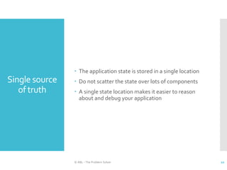 Single source
of truth
 The application state is stored in a single location
 Do not scatter the state over lots of components
 A single state location makes it easier to reason
about and debug your application
© ABL - The Problem Solver 20
 