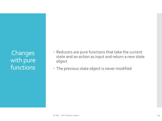 Changes
with pure
functions
 Reducers are pure functions that take the current
state and an action as input and return a new state
object
 The previous state object is never modified
© ABL - The Problem Solver 22
 