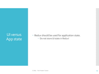 UI versus
App state
 Redux should be used for application state.
 Do not store UI state in Redux!
© ABL - The Problem Solver 23
 