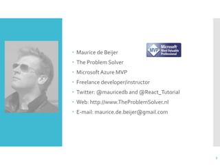  Maurice de Beijer
 The Problem Solver
 Microsoft Azure MVP
 Freelance developer/instructor
 Twitter: @mauricedb and @React_Tutorial
 Web: http://www.TheProblemSolver.nl
 E-mail: maurice.de.beijer@gmail.com
3
 